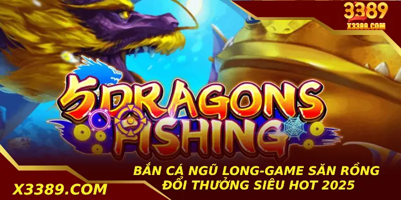 Bắn Cá Ngũ Long-Game Săn Rồng Đổi Thưởng Siêu Hot 2025